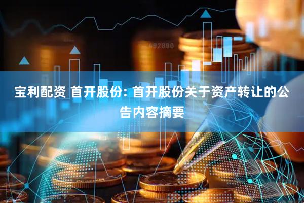 宝利配资 首开股份: 首开股份关于资产转让的公告内容摘要