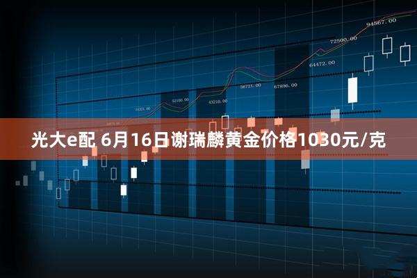 光大e配 6月16日谢瑞麟黄金价格1030元/克