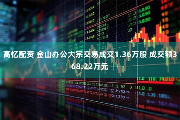 高忆配资 金山办公大宗交易成交1.36万股 成交额368.22万元