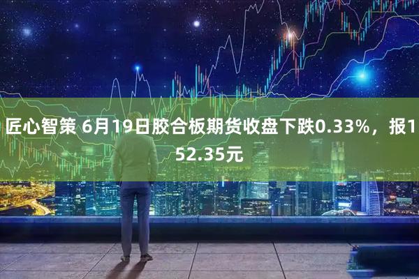 匠心智策 6月19日胶合板期货收盘下跌0.33%，报152.35元
