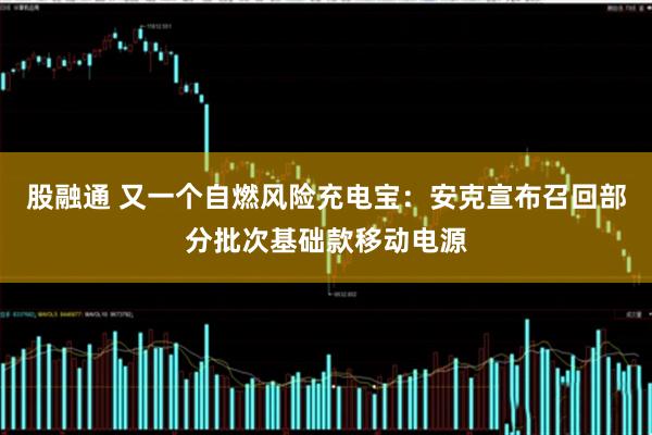股融通 又一个自燃风险充电宝：安克宣布召回部分批次基础款移动电源