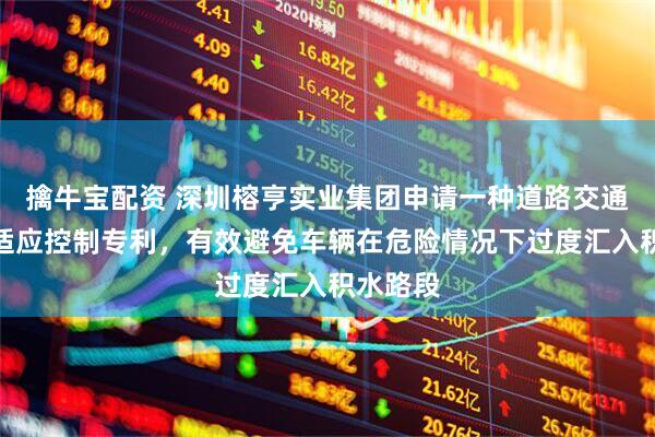 擒牛宝配资 深圳榕亨实业集团申请一种道路交通流量自适应控制专利，有效避免车辆在危险情况下过度汇入积水路段