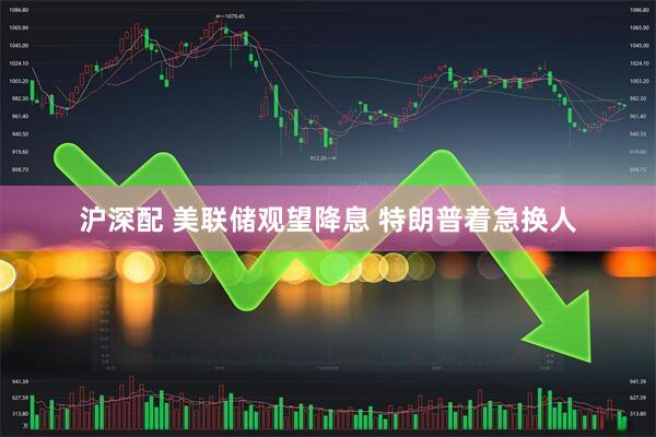 沪深配 美联储观望降息 特朗普着急换人
