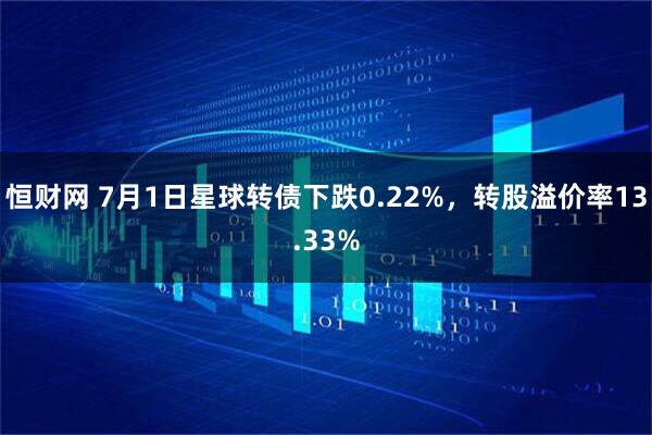 恒财网 7月1日星球转债下跌0.22%，转股溢价率13.33%