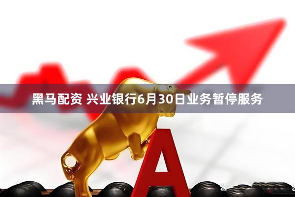 黑马配资 兴业银行6月30日业务暂停服务