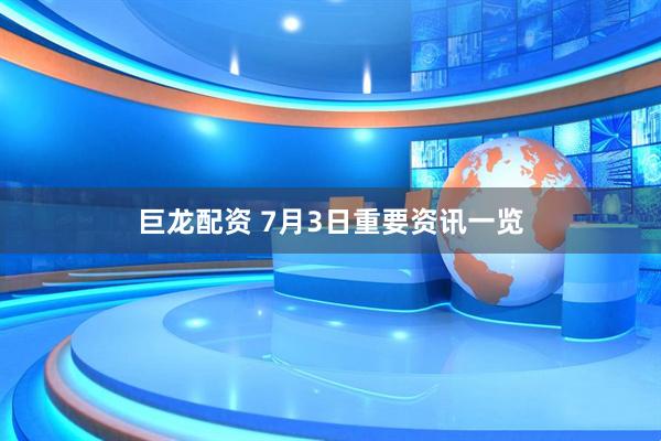 巨龙配资 7月3日重要资讯一览