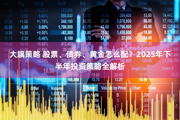 大旗策略 股票、债券、黄金怎么配？2025年下半年投资策略全解析