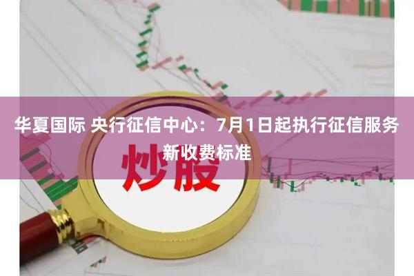 华夏国际 央行征信中心：7月1日起执行征信服务新收费标准