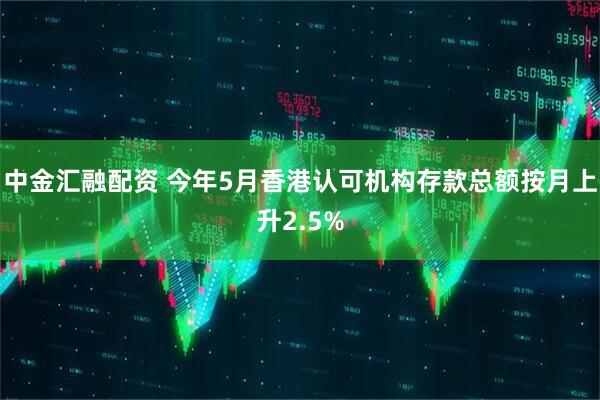 中金汇融配资 今年5月香港认可机构存款总额按月上升2.5%
