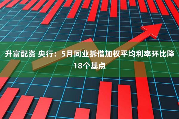 升富配资 央行：5月同业拆借加权平均利率环比降18个基点