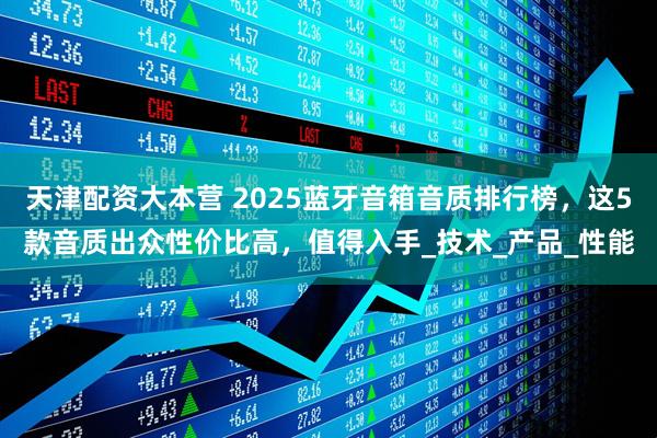 天津配资大本营 2025蓝牙音箱音质排行榜，这5款音质出众性价比高，值得入手_技术_产品_性能