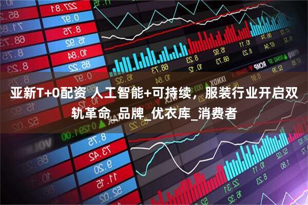 亚新T+0配资 人工智能+可持续，服装行业开启双轨革命_品牌_优衣库_消费者