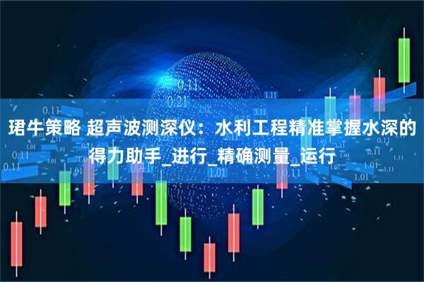 珺牛策略 超声波测深仪：水利工程精准掌握水深的得力助手_进行_精确测量_运行