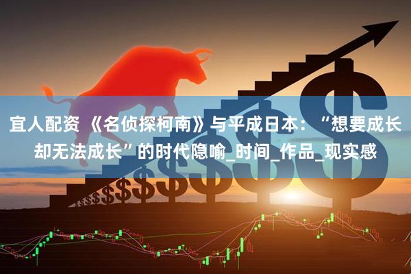 宜人配资 《名侦探柯南》与平成日本：“想要成长却无法成长”的时代隐喻_时间_作品_现实感
