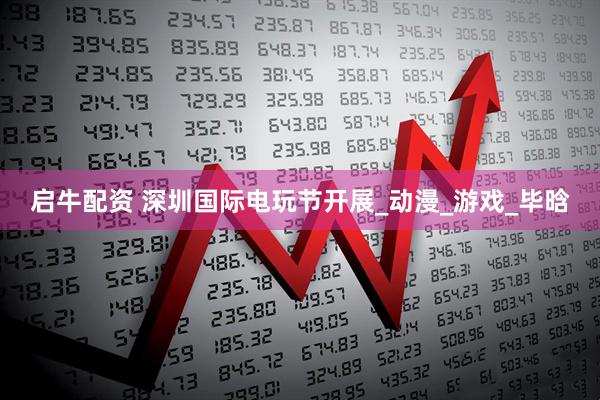 启牛配资 深圳国际电玩节开展_动漫_游戏_毕晗
