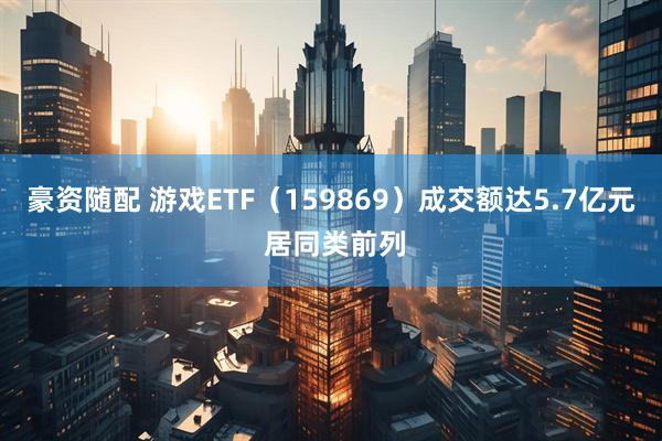 豪资随配 游戏ETF（159869）成交额达5.7亿元 居同类前列