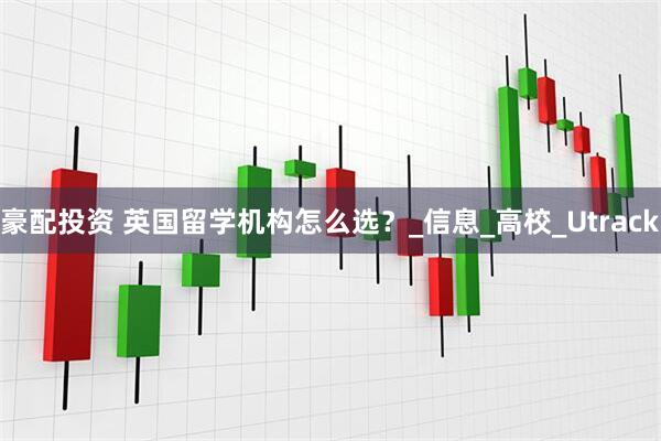 豪配投资 英国留学机构怎么选？_信息_高校_Utrack