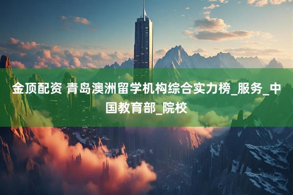 金顶配资 青岛澳洲留学机构综合实力榜_服务_中国教育部_院校