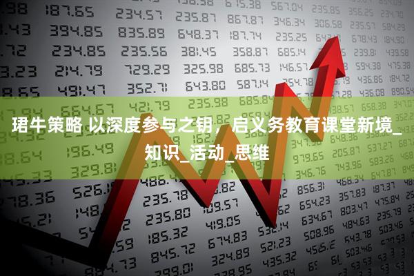 珺牛策略 以深度参与之钥，启义务教育课堂新境_知识_活动_思维