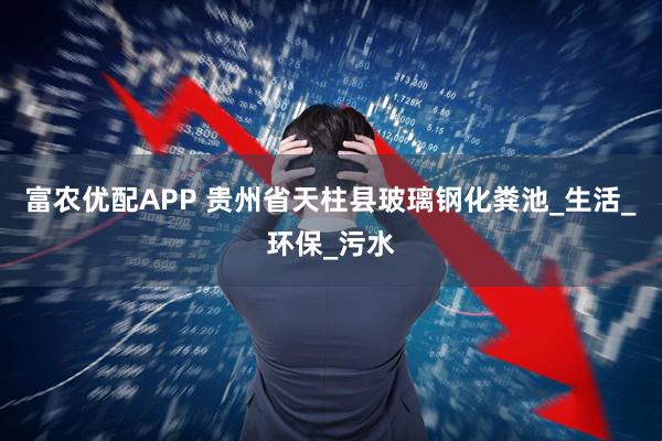 富农优配APP 贵州省天柱县玻璃钢化粪池_生活_环保_污水