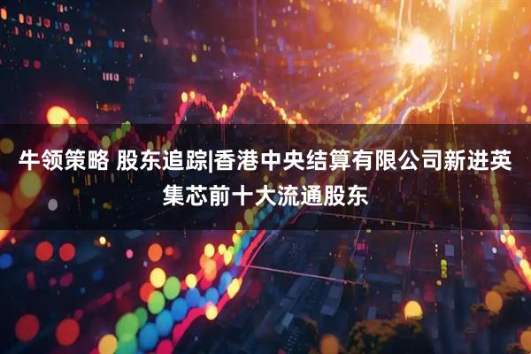牛领策略 股东追踪|香港中央结算有限公司新进英集芯前十大流通股东