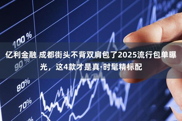 亿利金融 成都街头不背双肩包了2025流行包单曝光，这4款才是真·时髦精标配