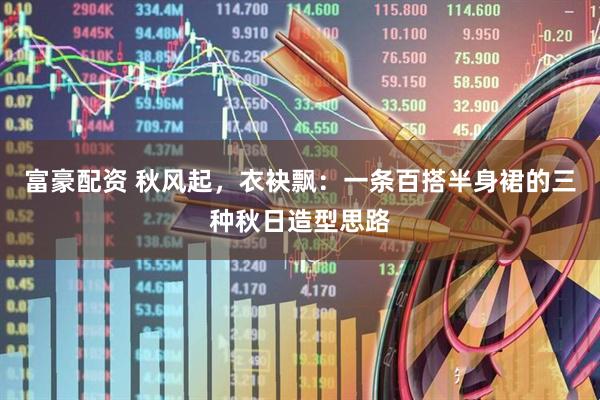 富豪配资 秋风起，衣袂飘：一条百搭半身裙的三种秋日造型思路