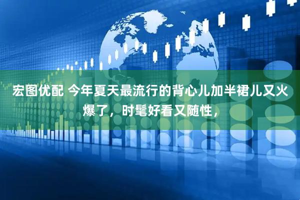 宏图优配 今年夏天最流行的背心儿加半裙儿又火爆了，时髦好看又随性，