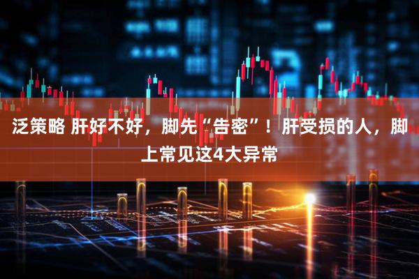 泛策略 肝好不好，脚先“告密”！肝受损的人，脚上常见这4大异常