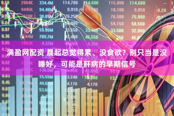 满盈网配资 晨起总觉得累、没食欲？别只当是没睡好，可能是肝病的早期信号