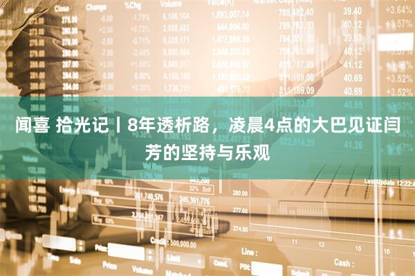 闻喜 拾光记丨8年透析路，凌晨4点的大巴见证闫芳的坚持与乐观