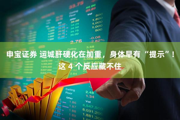 申宝证券 运城肝硬化在加重，身体早有 “提示”！这 4 个反应藏不住