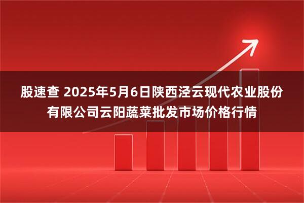 股速查 2025年5月6日陕西泾云现代农业股份有限公司云阳蔬菜批发市场价格行情