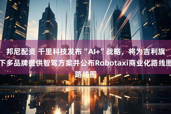 邦尼配资 千里科技发布“AI+”战略，将为吉利旗下多品牌提供智驾方案并公布Robotaxi商业化路线图