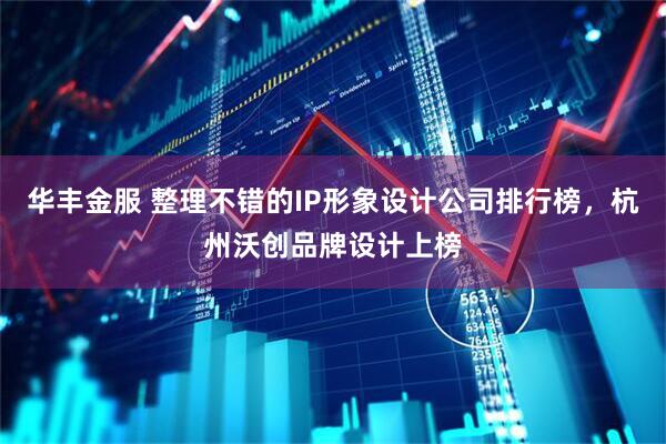 华丰金服 整理不错的IP形象设计公司排行榜，杭州沃创品牌设计上榜