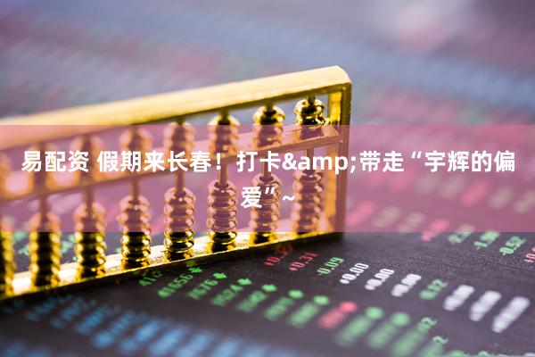 易配资 假期来长春！打卡&带走“宇辉的偏爱”~
