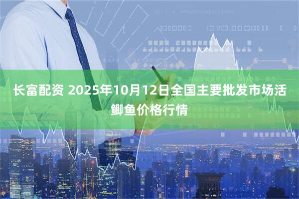 长富配资 2025年10月12日全国主要批发市场活鲫鱼价格行情
