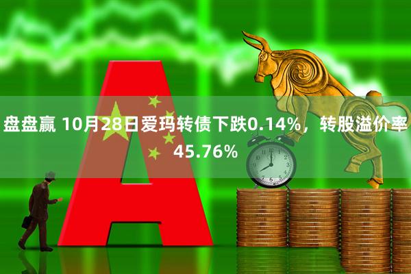 盘盘赢 10月28日爱玛转债下跌0.14%，转股溢价率45.76%