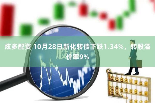 炫多配资 10月28日新化转债下跌1.34%，转股溢价率9%