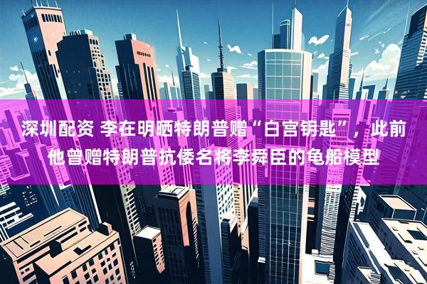 深圳配资 李在明晒特朗普赠“白宫钥匙”，此前他曾赠特朗普抗倭名将李舜臣的龟船模型