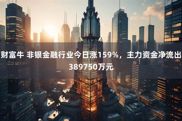 财富牛 非银金融行业今日涨159%，主力资金净流出389750万元