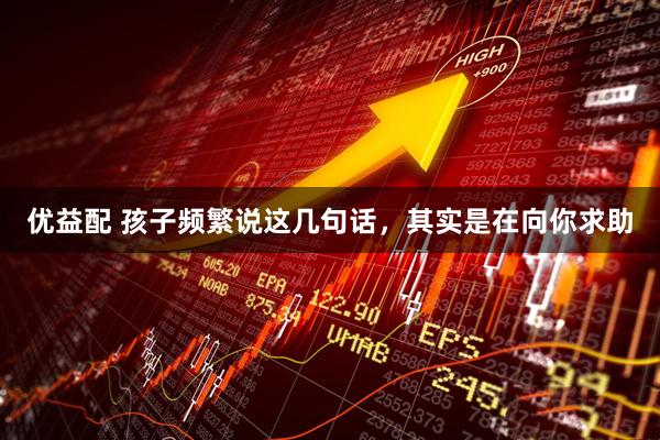 优益配 孩子频繁说这几句话，其实是在向你求助