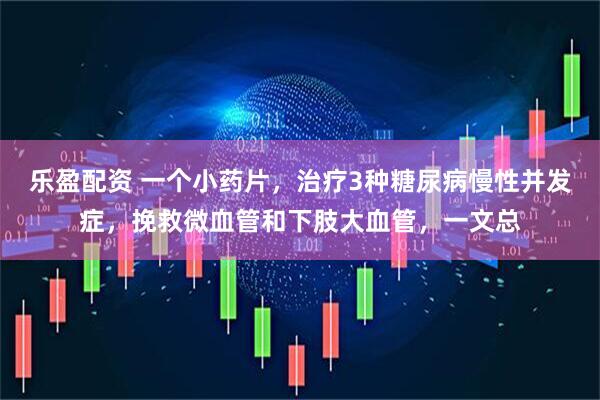 乐盈配资 一个小药片，治疗3种糖尿病慢性并发症，挽救微血管和下肢大血管，一文总